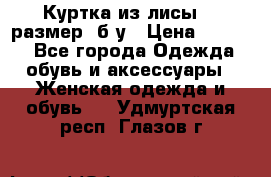 Куртка из лисы 46 размер  б/у › Цена ­ 4 500 - Все города Одежда, обувь и аксессуары » Женская одежда и обувь   . Удмуртская респ.,Глазов г.